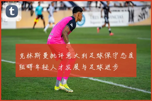 克林斯曼批评意大利足球保守态度阻碍年轻人才发展与足球进步