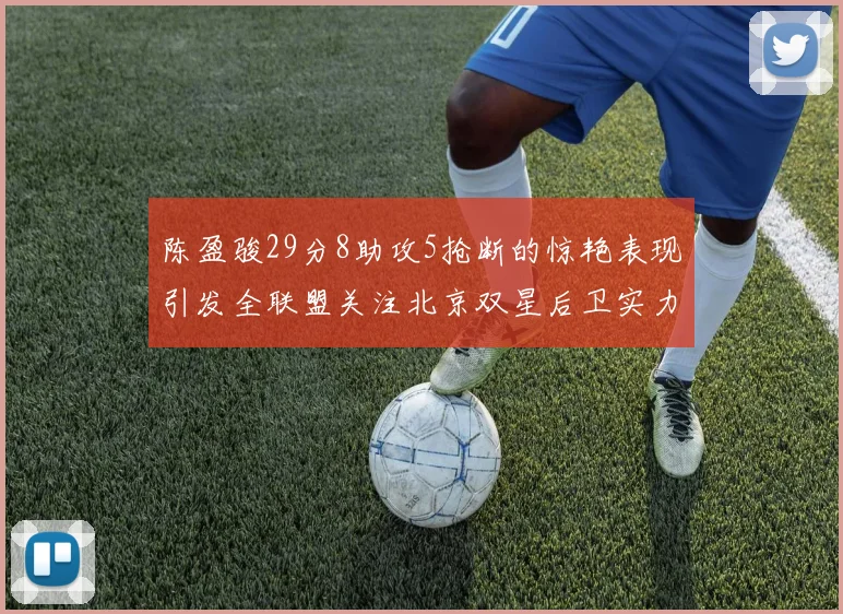 陈盈骏29分8助攻5抢断的惊艳表现引发全联盟关注北京双星后卫实力不容小觑