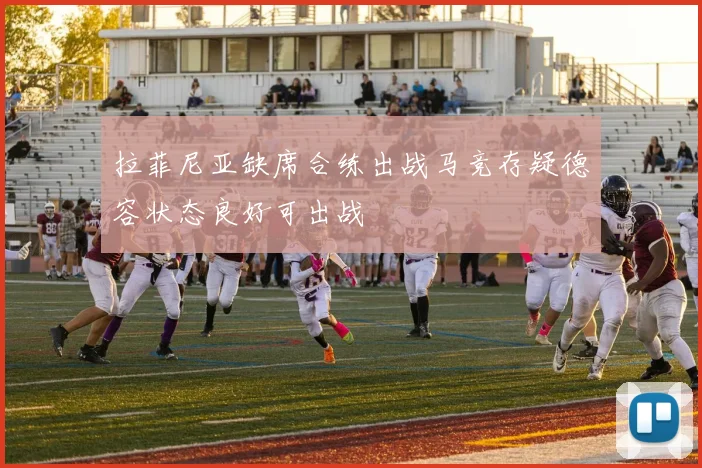 拉菲尼亚缺席合练出战马竞存疑德容状态良好可出战