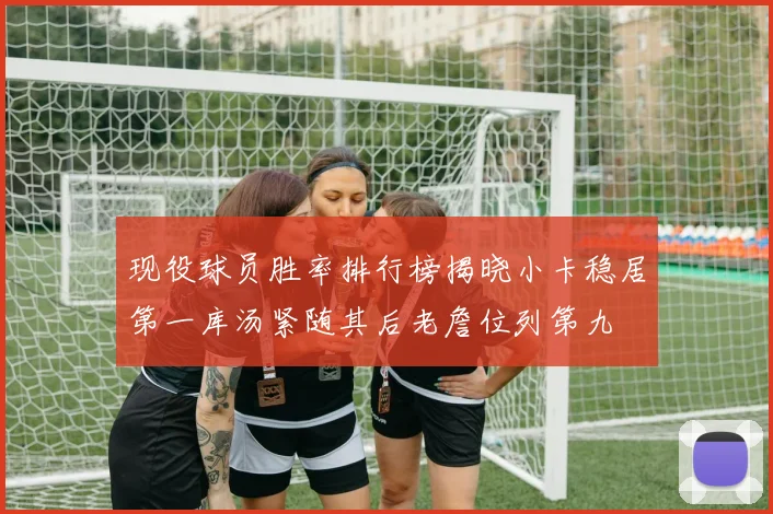 现役球员胜率排行榜揭晓小卡稳居第一库汤紧随其后老詹位列第九
