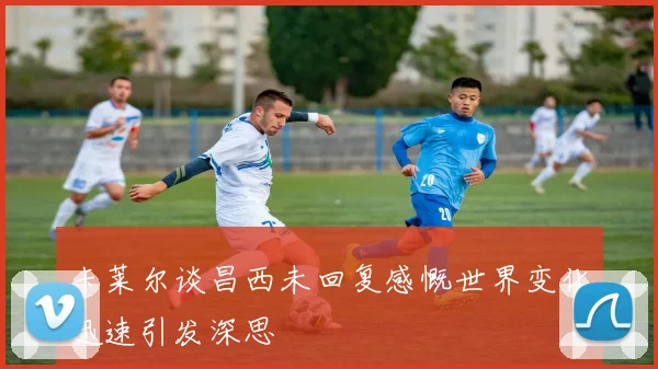 卡莱尔谈昌西未回复感慨世界变化迅速引发深思