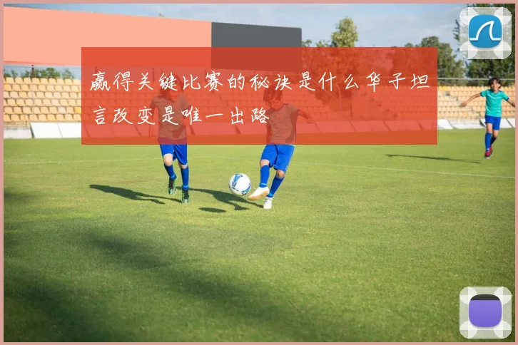 赢得关键比赛的秘诀是什么华子坦言改变是唯一出路