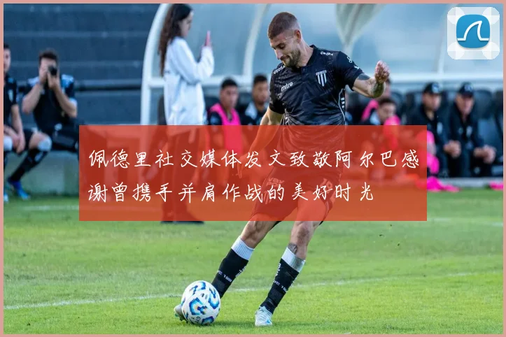 佩德里社交媒体发文致敬阿尔巴感谢曾携手并肩作战的美好时光