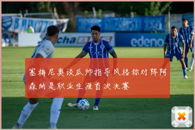 塞梅尼奥谈瓜帅指导风格称对阵阿森纳是职业生涯首次决赛